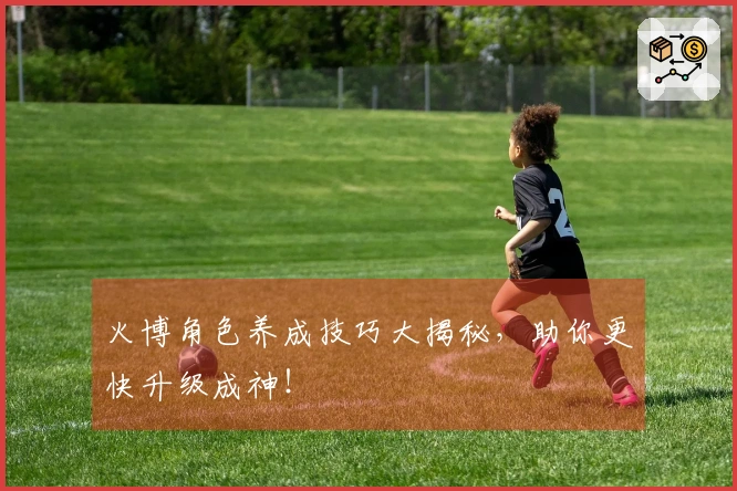 火博角色养成技巧大揭秘，助你更快升级成神！