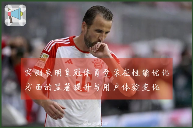 实测表明皇冠体育登录在性能优化方面的显著提升与用户体验变化