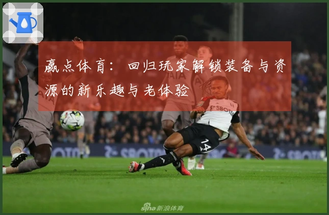 赢点体育：回归玩家解锁装备与资源的新乐趣与老体验