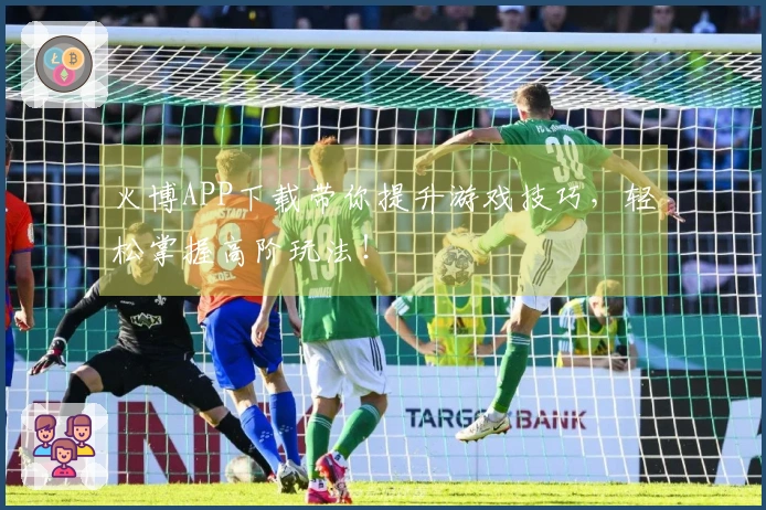 火博APP下载带你提升游戏技巧，轻松掌握高阶玩法！