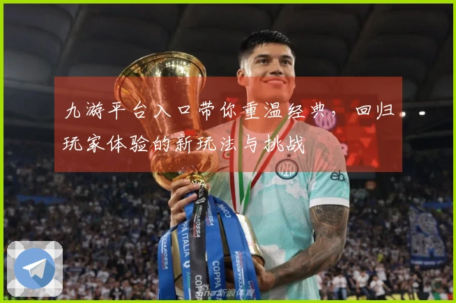 九游平台入口带你重温经典，回归玩家体验的新玩法与挑战