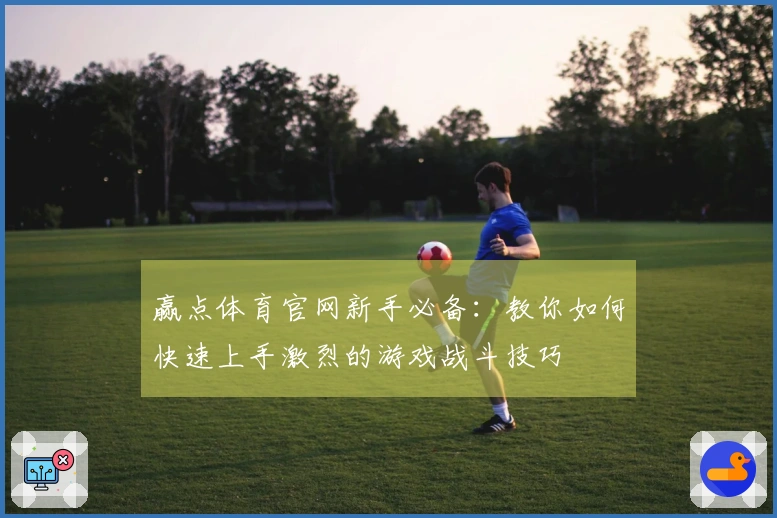 赢点体育官网新手必备：教你如何快速上手激烈的游戏战斗技巧