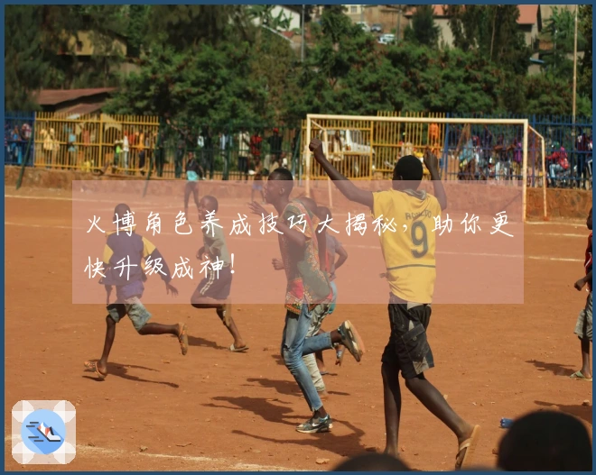 火博角色养成技巧大揭秘，助你更快升级成神！