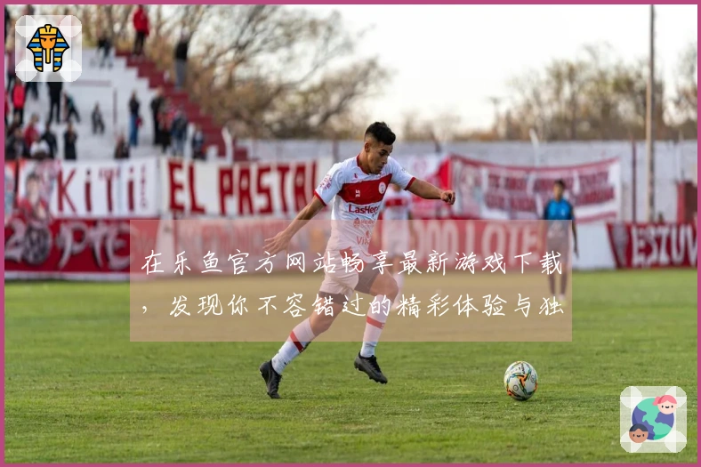 在乐鱼官方网站畅享最新游戏下载，发现你不容错过的精彩体验与独特玩法！