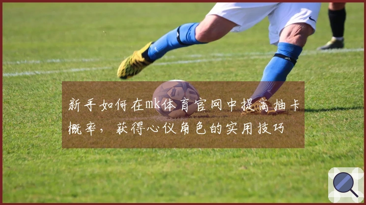 新手如何在mk体育官网中提高抽卡概率，获得心仪角色的实用技巧
